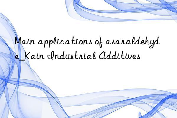 Main applications of asaraldehyde_Kain Industrial Additives