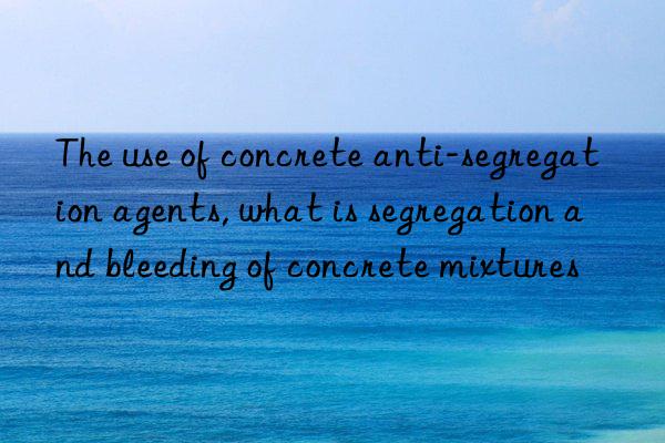 The use of concrete anti-segregation agents, what is segregation and bleeding of concrete mixtures