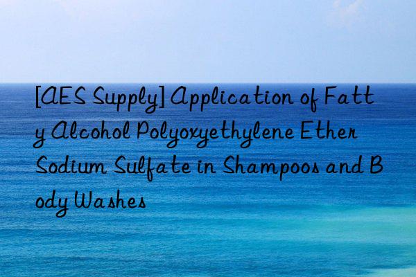 [AES Supply] Application of Fatty Alcohol Polyoxyethylene Ether Sodium Sulfate in Shampoos and Body Washes