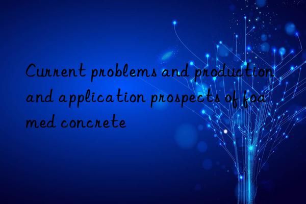 Current problems and production and application prospects of foamed concrete