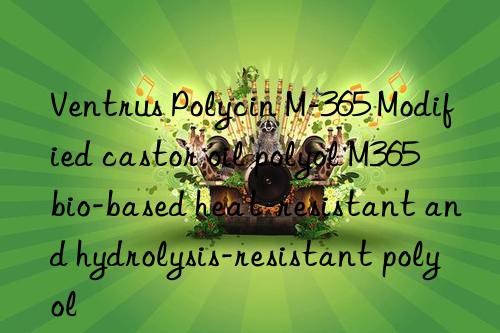 Ventrus Polycin M-365 Modified castor oil polyol M365 bio-based heat-resistant and hydrolysis-resistant polyol