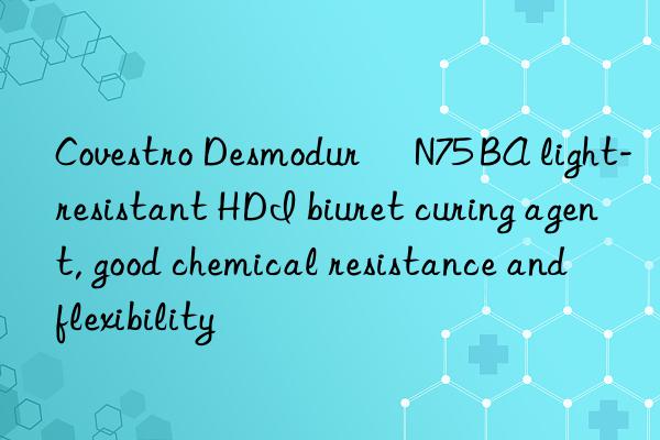 Covestro Desmodur® N75 BA light-resistant HDI biuret curing agent, good chemical resistance and flexibility