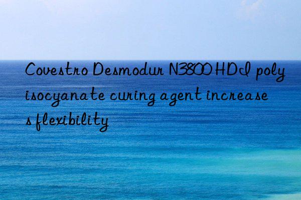 Covestro Desmodur N3800 HDI polyisocyanate curing agent increases flexibility