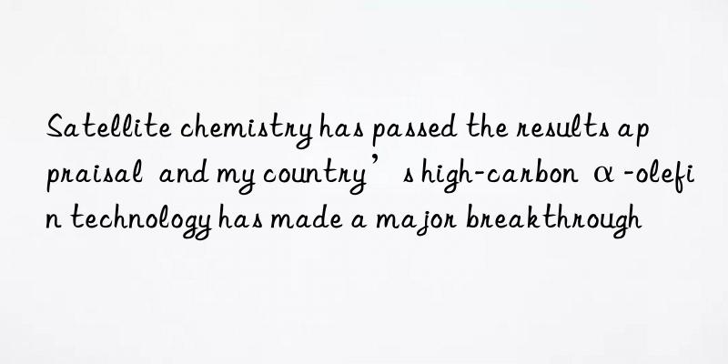 Satellite chemistry has passed the results appraisal  and my country’s high-carbon α-olefin technology has made a major breakthrough