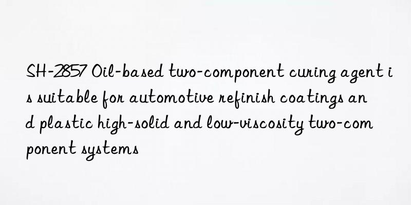 SH-2857 Oil-based two-component curing agent is suitable for automotive refinish coatings and plastic high-solid and low-viscosity two-component systems