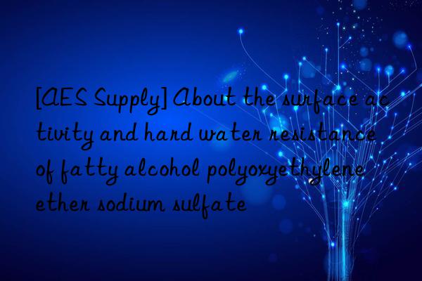 [AES Supply] About the surface activity and hard water resistance of fatty alcohol polyoxyethylene ether sodium sulfate