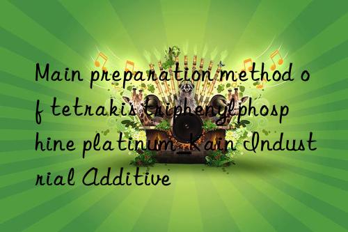 Main preparation method of tetrakis triphenylphosphine platinum_Kain Industrial Additive