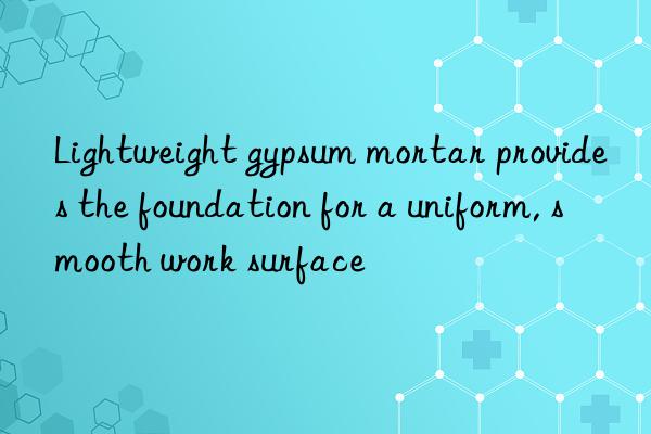 Lightweight gypsum mortar provides the foundation for a uniform, smooth work surface