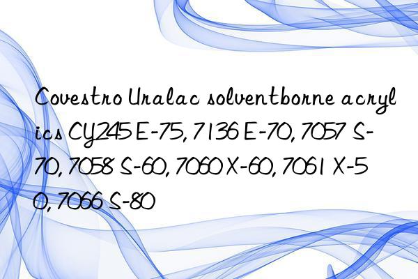 Covestro Uralac solventborne acrylics CY245 E-75, 7136 E-70, 7057 S-70, 7058 S-60, 7060 X-60, 7061 X-50, 7066 S-80