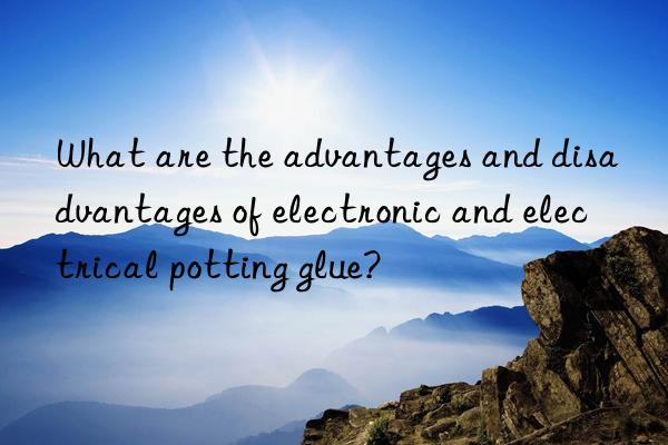 What are the advantages and disadvantages of electronic and electrical potting glue?