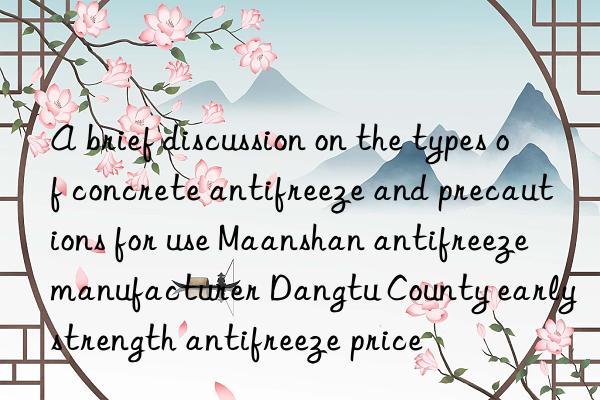 A brief discussion on the types of concrete antifreeze and precautions for use Maanshan antifreeze manufacturer Dangtu County early strength antifreeze price