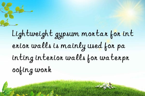 Lightweight gypsum mortar for interior walls is mainly used for painting interior walls for waterproofing work