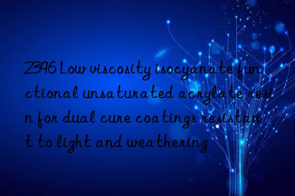 2396 Low viscosity isocyanate functional unsaturated acrylate resin for dual cure coatings resistant to light and weathering