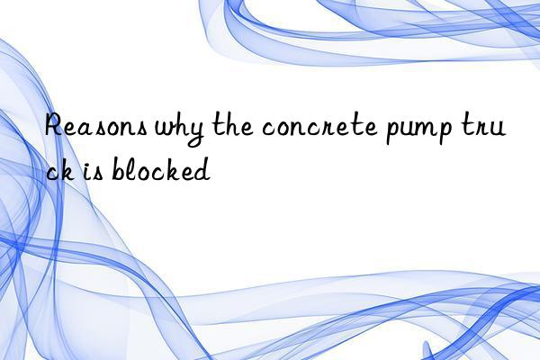 Reasons why the concrete pump truck is blocked