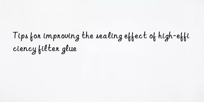 Tips for improving the sealing effect of high-efficiency filter glue