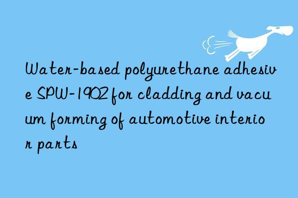 Water-based polyurethane adhesive SPW-1902 for cladding and vacuum forming of automotive interior parts