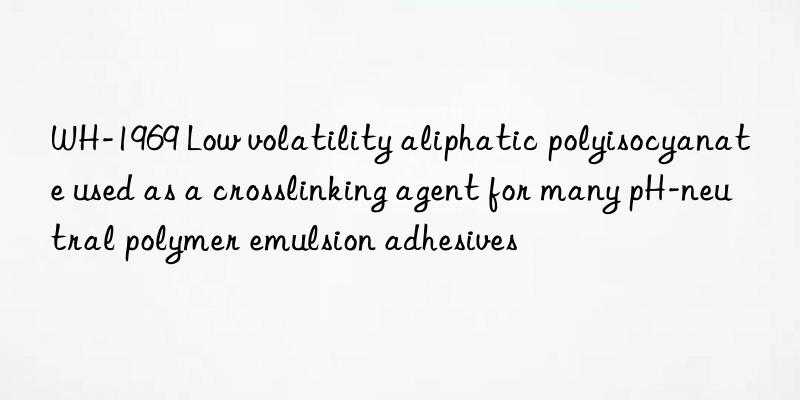 WH-1969 Low volatility aliphatic polyisocyanate used as a crosslinking agent for many pH-neutral polymer emulsion adhesives