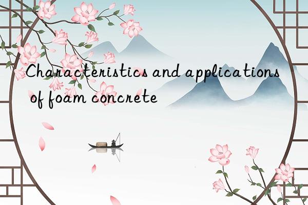 Characteristics and applications of foam concrete