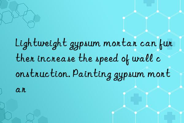 Lightweight gypsum mortar can further increase the speed of wall construction. Painting gypsum mortar