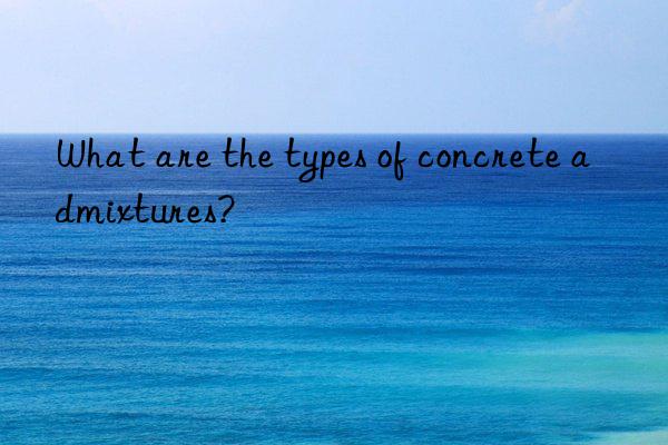 What are the types of concrete admixtures?