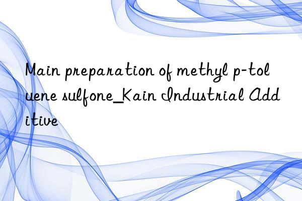 Main preparation of methyl p-toluene sulfone_Kain Industrial Additive