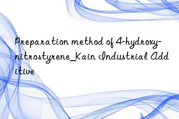 Preparation method of 4-hydroxy-nitrostyrene_Kain Industrial Additive