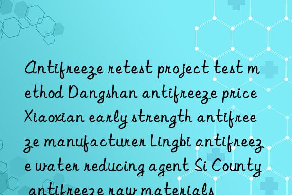 Antifreeze retest project test method Dangshan antifreeze price Xiaoxian early strength antifreeze manufacturer Lingbi antifreeze water reducing agent Si County antifreeze raw materials