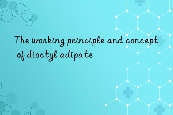 The working principle and concept of dioctyl adipate