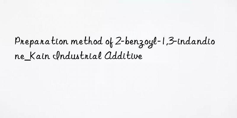 Preparation method of 2-benzoyl-1,3-indandione_Kain Industrial Additive