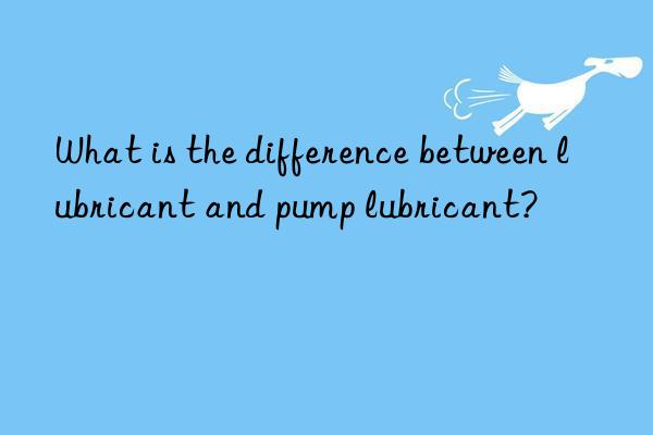 What is the difference between lubricant and pump lubricant?