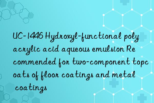 UC-1446 Hydroxyl-functional polyacrylic acid aqueous emulsion Recommended for two-component topcoats of floor coatings and metal coatings