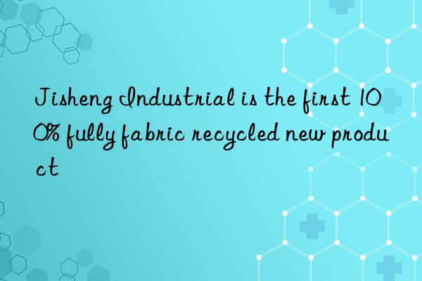 Jisheng Industrial is the first 100% fully fabric recycled new product