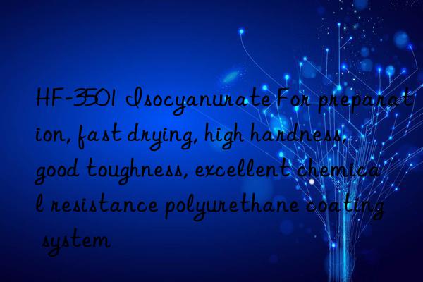 HF-3501 Isocyanurate For preparation, fast drying, high hardness, good toughness, excellent chemical resistance polyurethane coating system