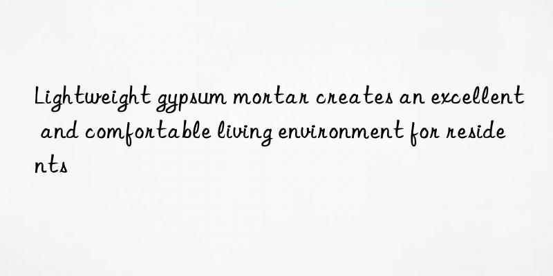 Lightweight gypsum mortar creates an excellent and comfortable living environment for residents