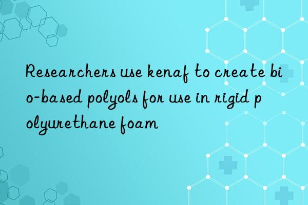 Researchers use kenaf to create bio-based polyols for use in rigid polyurethane foam