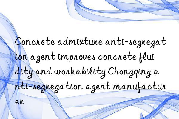 Concrete admixture anti-segregation agent improves concrete fluidity and workability Chongqing anti-segregation agent manufacturer