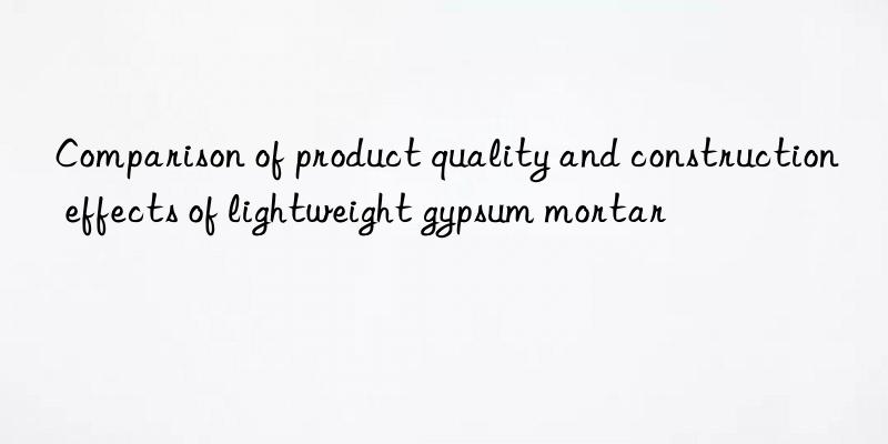 Comparison of product quality and construction effects of lightweight gypsum mortar