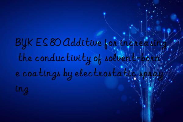 BYK ES 80 Additive for increasing the conductivity of solvent-borne coatings by electrostatic spraying