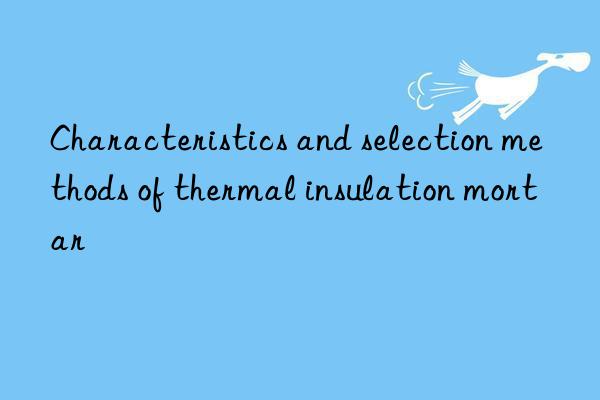 Characteristics and selection methods of thermal insulation mortar