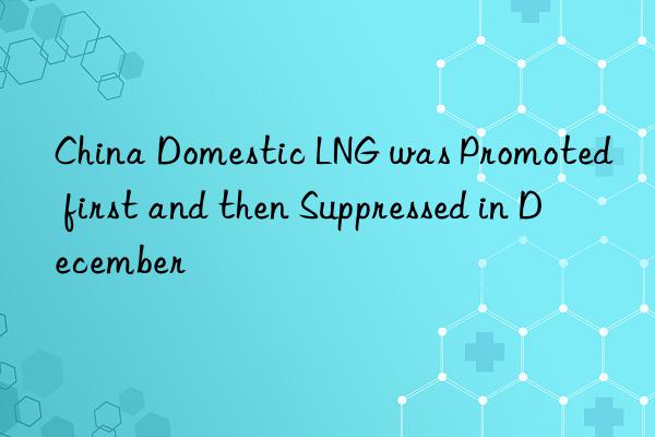 China Domestic LNG was Promoted first and then Suppressed in December