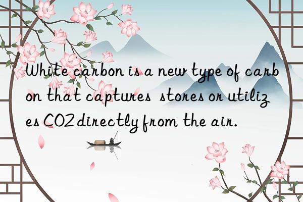 White carbon is a new type of carbon that captures  stores or utilizes CO2 directly from the air.