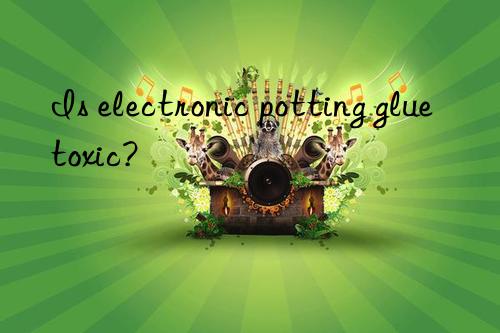 Is electronic potting glue toxic?