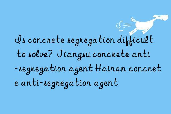 Is concrete segregation difficult to solve?  Jiangsu concrete anti-segregation agent Hainan concrete anti-segregation agent