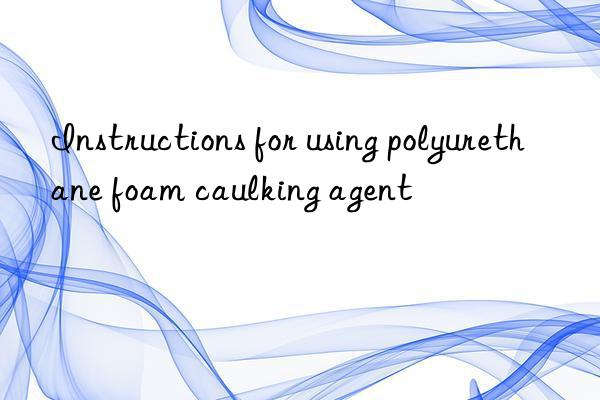 Instructions for using polyurethane foam caulking agent