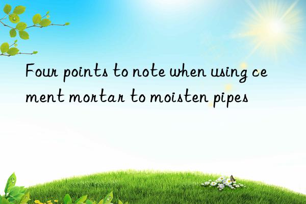 Four points to note when using cement mortar to moisten pipes