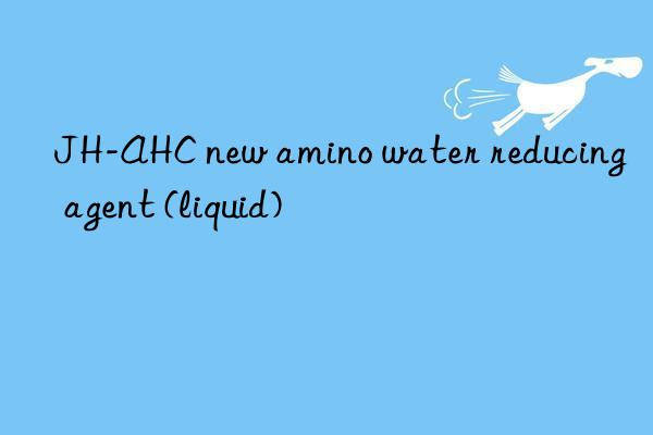 JH-AHC new amino water reducing agent (liquid)