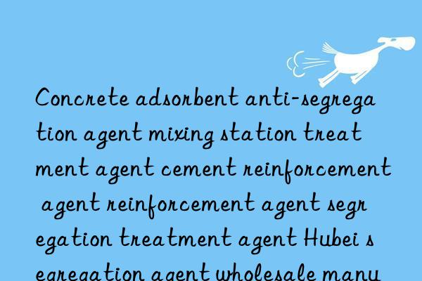 Concrete adsorbent anti-segregation agent mixing station treatment agent cement reinforcement agent reinforcement agent segregation treatment agent Hubei segregation agent wholesale manufacturer