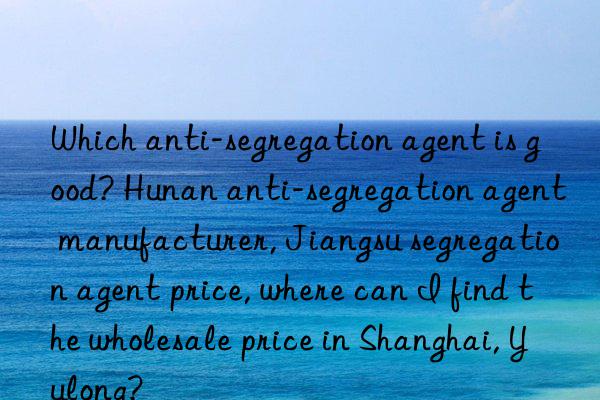 Which anti-segregation agent is good? Hunan anti-segregation agent manufacturer, Jiangsu segregation agent price, where can I find the wholesale price in Shanghai, Yulong?