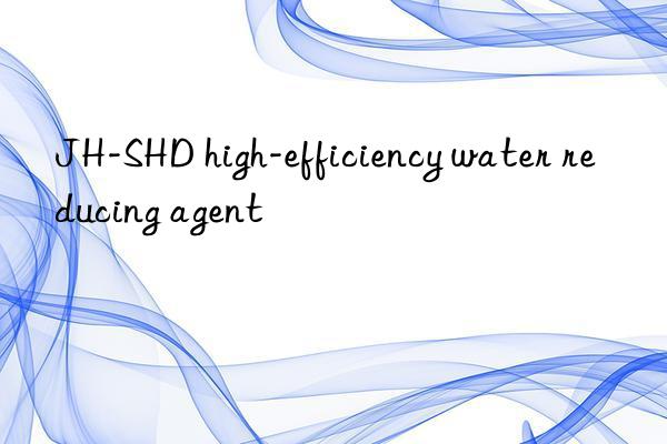 JH-SHD high-efficiency water reducing agent