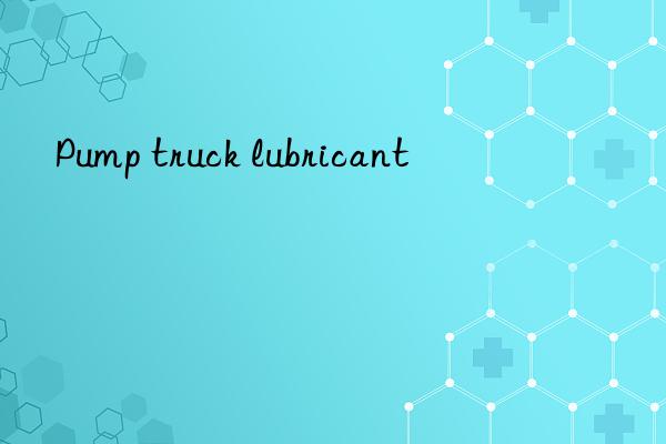 Pump truck lubricant